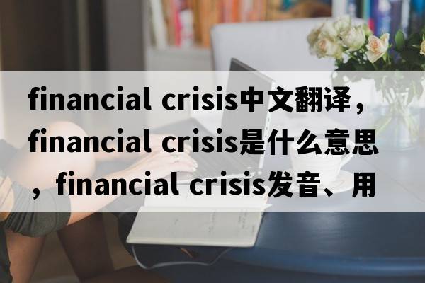 financial crisis中文翻譯，financial crisis是什么意思，financial crisis發(fā)音、用法及例句