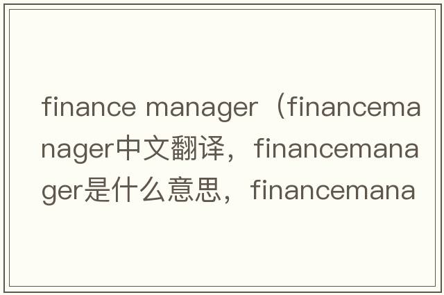 finance manager（financemanager中文翻譯，financemanager是什么意思，financemanager發(fā)音、用法及例句）