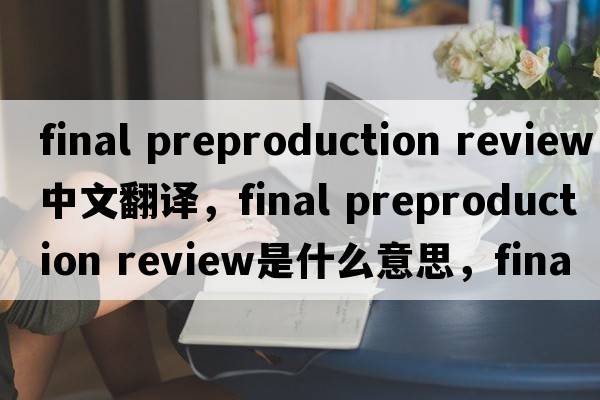 final preproduction review中文翻譯，final preproduction review是什么意思，final preproduction review發(fā)音、用法及例句