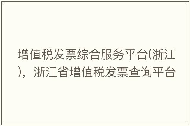增值稅發(fā)票綜合服務(wù)平臺(tái)(浙江)，浙江省增值稅發(fā)票查詢平臺(tái)