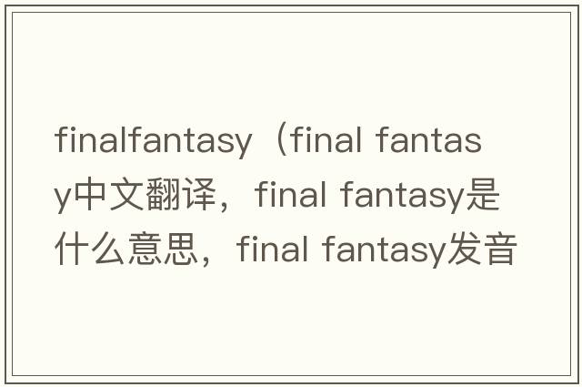 finalfantasy（final fantasy中文翻譯，final fantasy是什么意思，final fantasy發(fā)音、用法及例句）