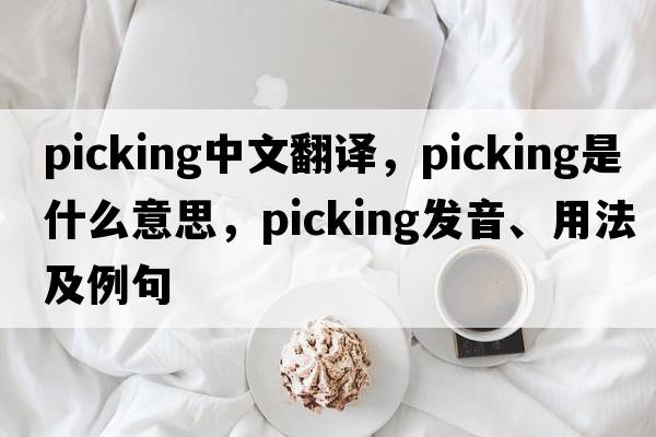 picking中文翻譯，picking是什么意思，picking發(fā)音、用法及例句