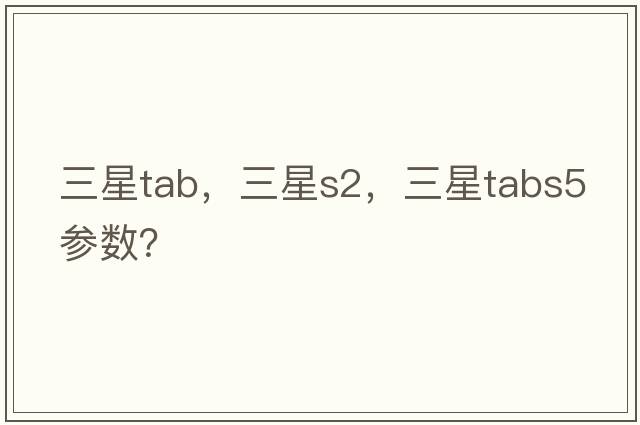 三星tab，三星s2，三星tabs5參數(shù)？