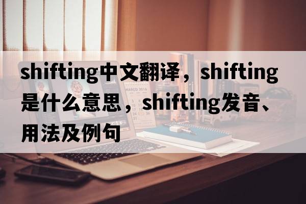 shifting中文翻譯，shifting是什么意思，shifting發(fā)音、用法及例句