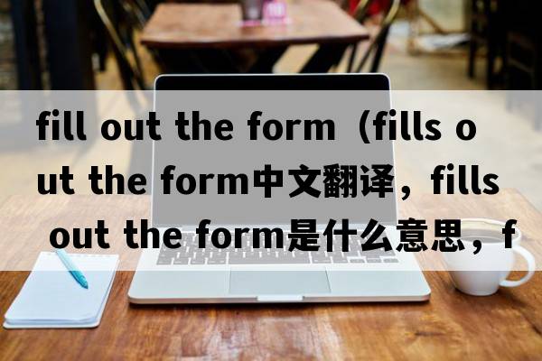fill out the form（fills out the form中文翻譯，fills out the form是什么意思，fills out the form發(fā)音、用法及例句）