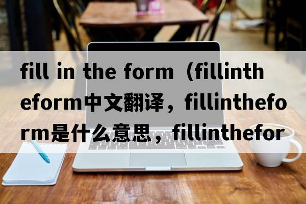 fill in the form（fillintheform中文翻譯，fillintheform是什么意思，fillintheform發(fā)音、用法及例句）