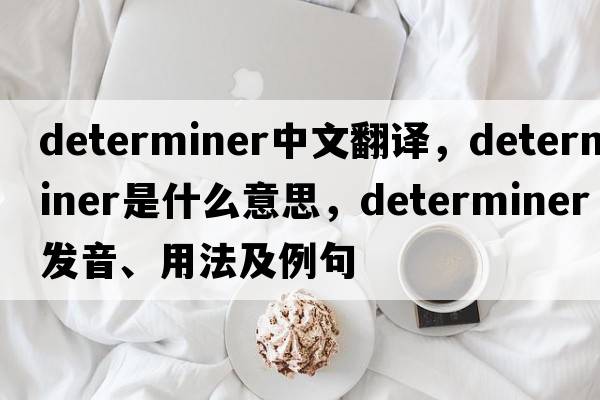 determiner中文翻譯，determiner是什么意思，determiner發(fā)音、用法及例句