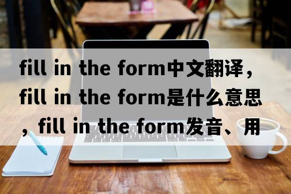fill in the form中文翻譯，fill in the form是什么意思，fill in the form發(fā)音、用法及例句