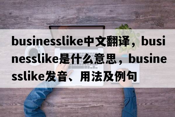 businesslike中文翻譯，businesslike是什么意思，businesslike發(fā)音、用法及例句