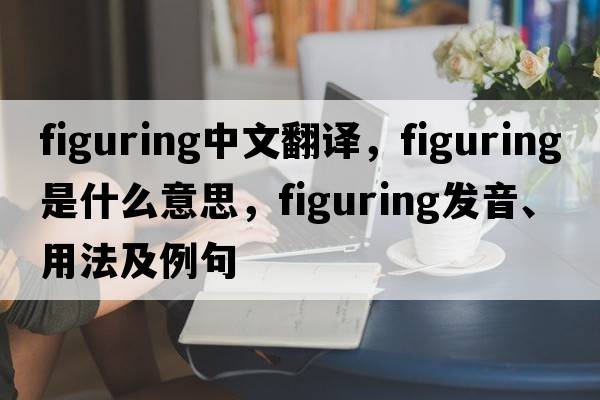 figuring中文翻譯，figuring是什么意思，figuring發(fā)音、用法及例句
