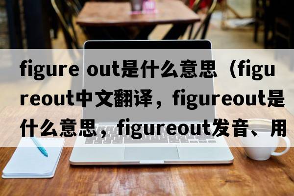 figure out是什么意思（figureout中文翻譯，figureout是什么意思，figureout發(fā)音、用法及例句）