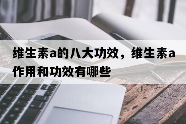 維生素a的八大功效，維生素a作用和功效有哪些