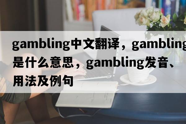 gambling中文翻譯，gambling是什么意思，gambling發(fā)音、用法及例句
