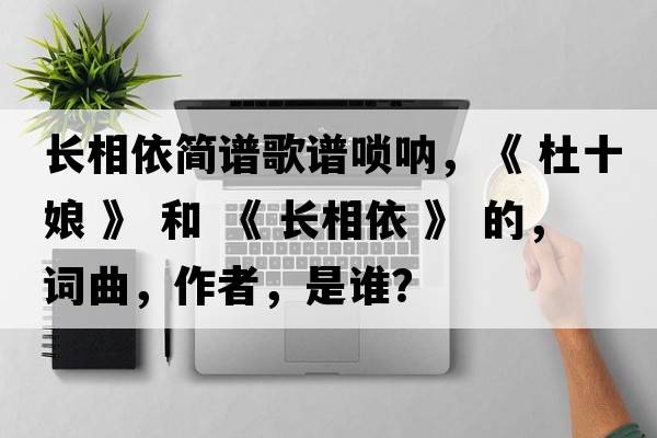長相依簡譜歌譜嗩吶，《 杜十娘 》 和 《 長相依 》 的，詞曲，作者，是誰？