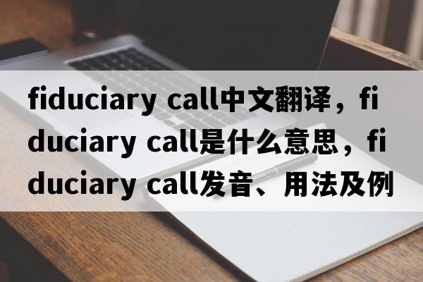 fiduciary call中文翻譯，fiduciary call是什么意思，fiduciary call發(fā)音、用法及例句