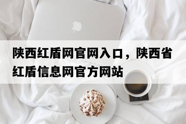 陜西紅盾網(wǎng)官網(wǎng)入口，陜西省紅盾信息網(wǎng)官方網(wǎng)站