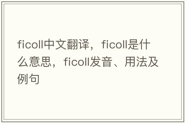ficoll中文翻譯，ficoll是什么意思，ficoll發(fā)音、用法及例句