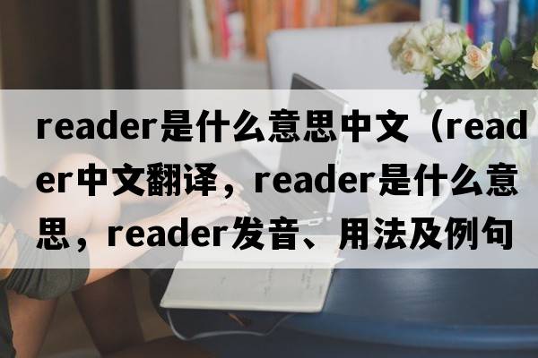 reader是什么意思中文（reader中文翻譯，reader是什么意思，reader發(fā)音、用法及例句）