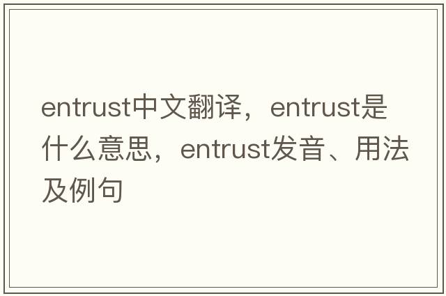 entrust中文翻譯，entrust是什么意思，entrust發(fā)音、用法及例句