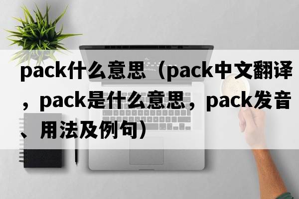 pack什么意思（pack中文翻譯，pack是什么意思，pack發(fā)音、用法及例句）