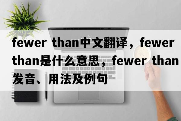fewer than中文翻譯，fewer than是什么意思，fewer than發(fā)音、用法及例句