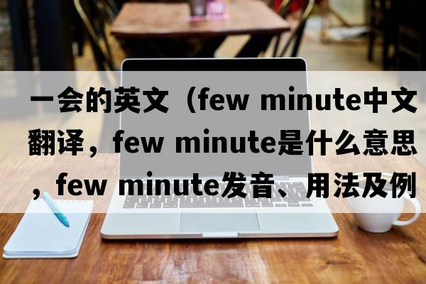 一會(huì)的英文（few minute中文翻譯，few minute是什么意思，few minute發(fā)音、用法及例句）