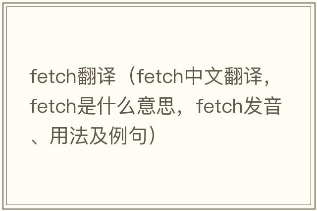 fetch翻譯（fetch中文翻譯，fetch是什么意思，fetch發(fā)音、用法及例句）