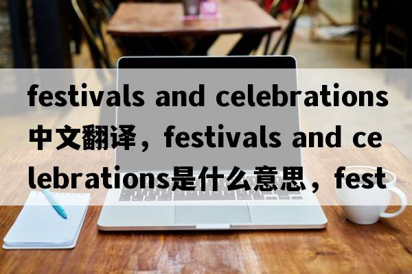 festivals and celebrations中文翻譯，festivals and celebrations是什么意思，festivals and celebrations發(fā)音、用法及例句