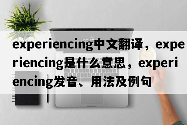 experiencing中文翻譯，experiencing是什么意思，experiencing發(fā)音、用法及例句