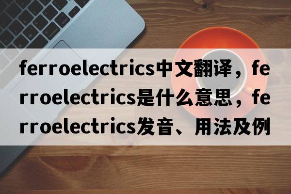 ferroelectrics中文翻譯，ferroelectrics是什么意思，ferroelectrics發(fā)音、用法及例句