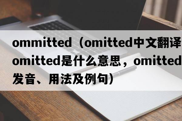 ommitted（omitted中文翻譯，omitted是什么意思，omitted發(fā)音、用法及例句）