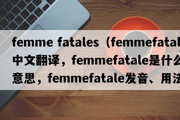 femme fatales（femmefatale中文翻譯，femmefatale是什么意思，femmefatale發(fā)音、用法及例句）
