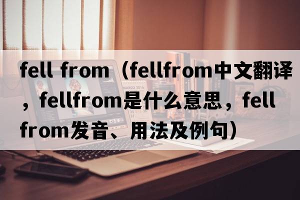 fell from（fellfrom中文翻譯，fellfrom是什么意思，fellfrom發(fā)音、用法及例句）