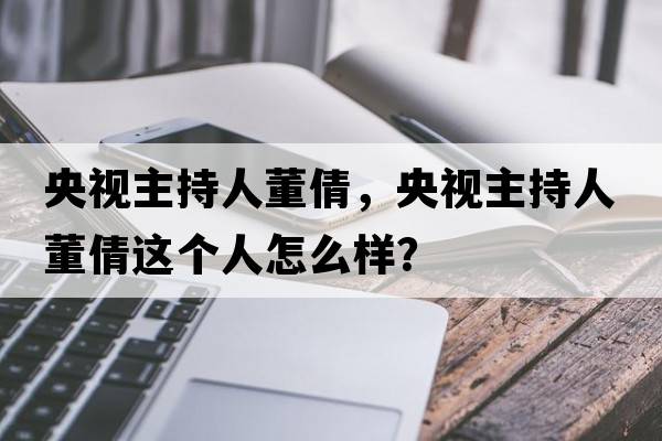 央視主持人董倩，央視主持人董倩這個人怎么樣？