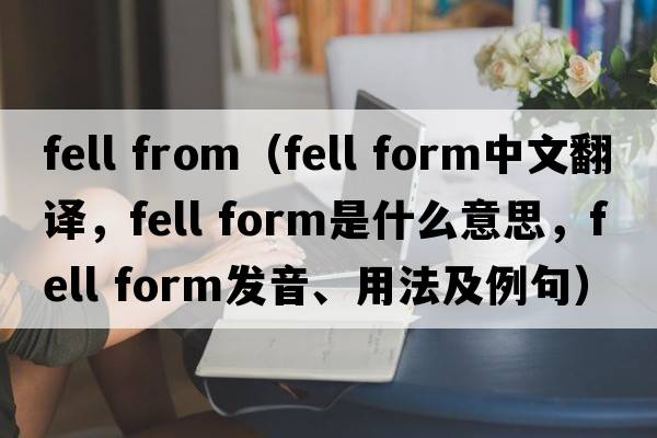 fell from（fell form中文翻譯，fell form是什么意思，fell form發(fā)音、用法及例句）