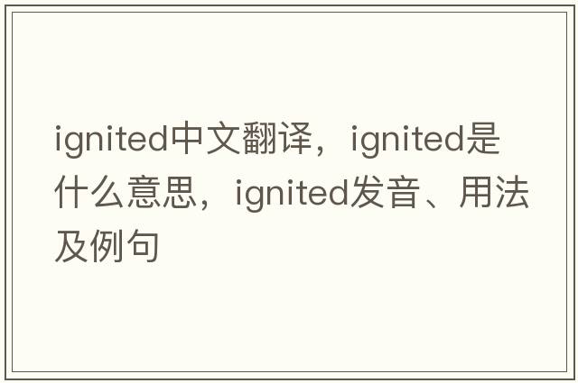 ignited中文翻譯，ignited是什么意思，ignited發(fā)音、用法及例句