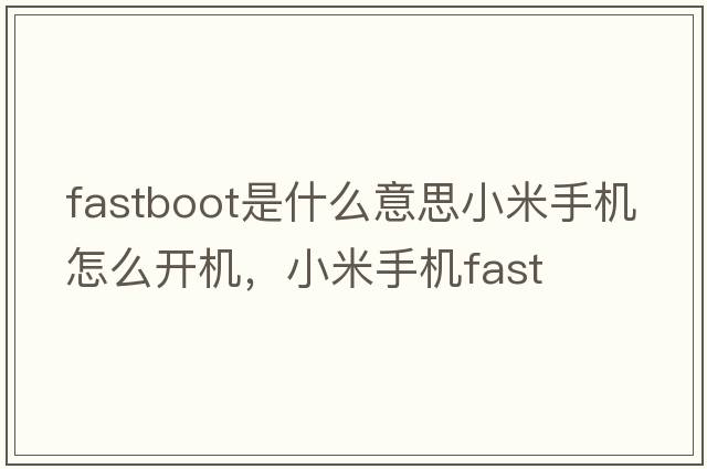 fastboot是什么意思小米手機(jī)怎么開機(jī)，小米手機(jī)fast