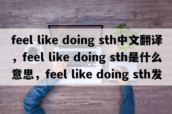 feel like doing sth中文翻譯，feel like doing sth是什么意思，feel like doing sth發(fā)音、用法及例句