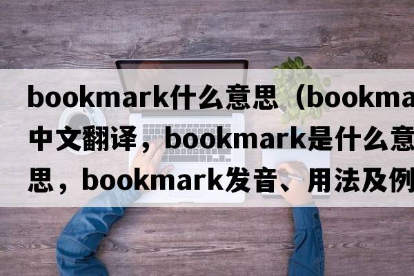bookmark什么意思（bookmark中文翻譯，bookmark是什么意思，bookmark發(fā)音、用法及例句）