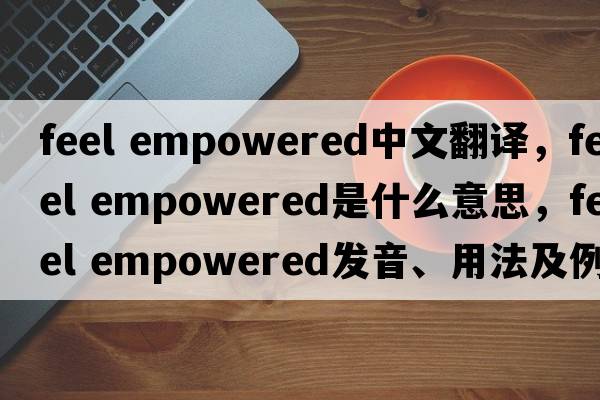 feel empowered中文翻譯，feel empowered是什么意思，feel empowered發(fā)音、用法及例句