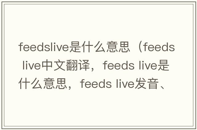 feedslive是什么意思（feeds live中文翻譯，feeds live是什么意思，feeds live發(fā)音、用法及例句）