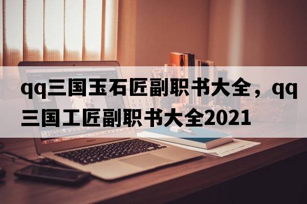 qq三國(guó)玉石匠副職書大全，qq三國(guó)工匠副職書大全2021