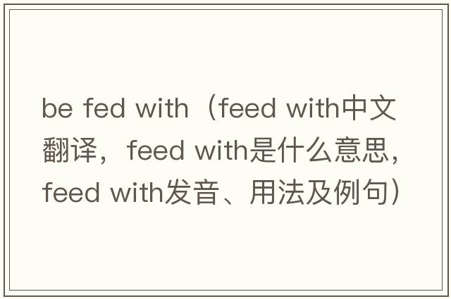 be fed with（feed with中文翻譯，feed with是什么意思，feed with發(fā)音、用法及例句）