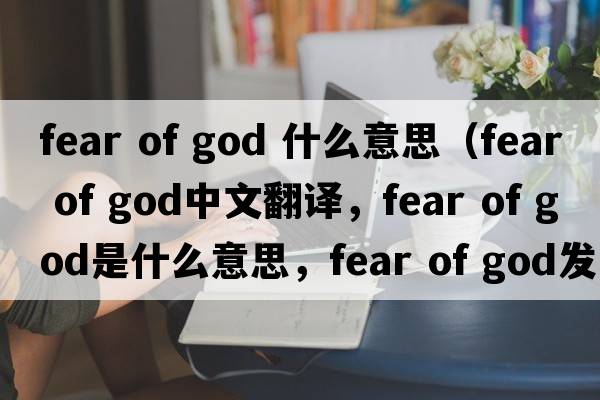 fear of god 什么意思（fear of god中文翻譯，fear of god是什么意思，fear of god發(fā)音、用法及例句）