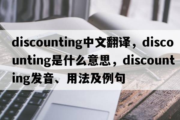 discounting中文翻譯，discounting是什么意思，discounting發(fā)音、用法及例句