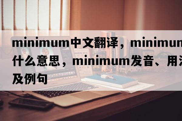minimum中文翻譯，minimum是什么意思，minimum發(fā)音、用法及例句