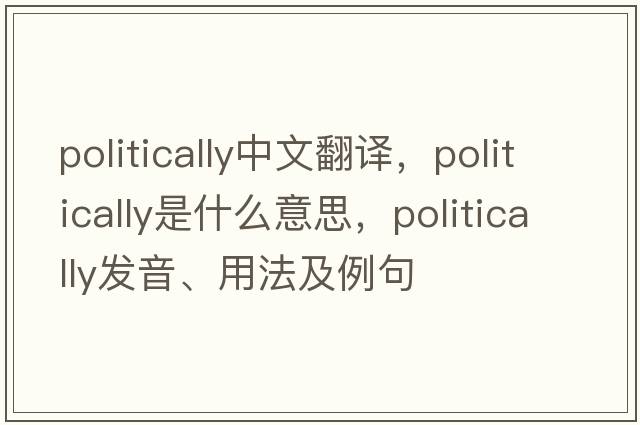 politically中文翻譯，politically是什么意思，politically發(fā)音、用法及例句