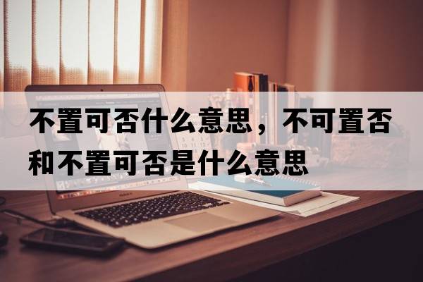 不置可否什么意思，不可置否和不置可否是什么意思