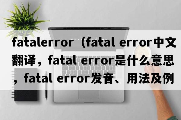 fatalerror（fatal error中文翻譯，fatal error是什么意思，fatal error發(fā)音、用法及例句）