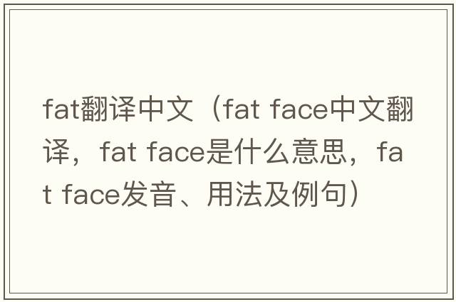 fat翻譯中文（fat face中文翻譯，fat face是什么意思，fat face發(fā)音、用法及例句）